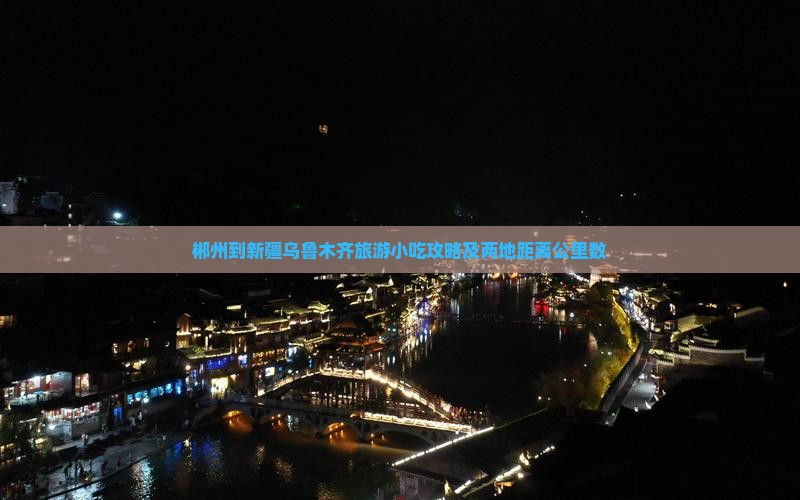 郴州到新疆乌鲁木齐旅游小吃攻略及两地距离公里数