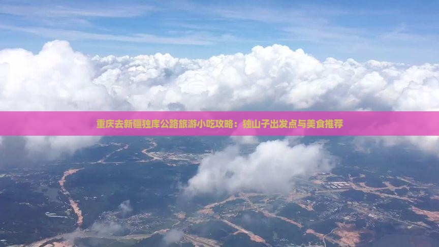 重庆去新疆独库公路旅游小吃攻略：独山子出发点与美食推荐