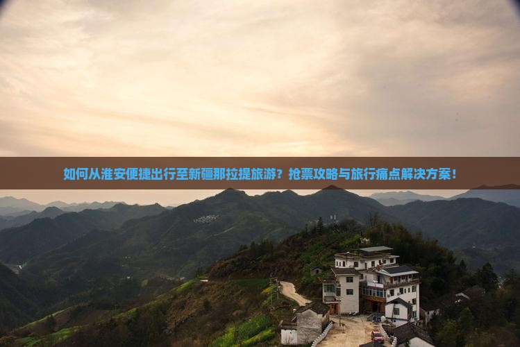 如何从淮安便捷出行至新疆那拉提旅游？抢票攻略与旅行痛点解决方案！