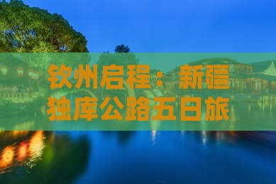 钦州启程:新疆独库公路五日旅游景点深度游 钦州启程:新疆独库公路五日旅游景点深度游