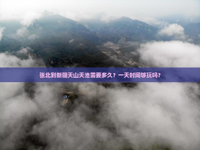 张北到新疆天山天池需要多久？一天时间够玩吗？