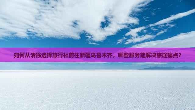 如何从清徐选择旅行社前往新疆乌鲁木齐,哪些服务能解决旅途痛点? 如何从清徐选择旅行社前往新疆乌鲁木齐,哪些服务能解决旅途痛点?