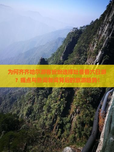 为何齐齐哈尔游客纷纷选择吐鲁番六日游？痛点与热词新词背后的旅游趋势！
