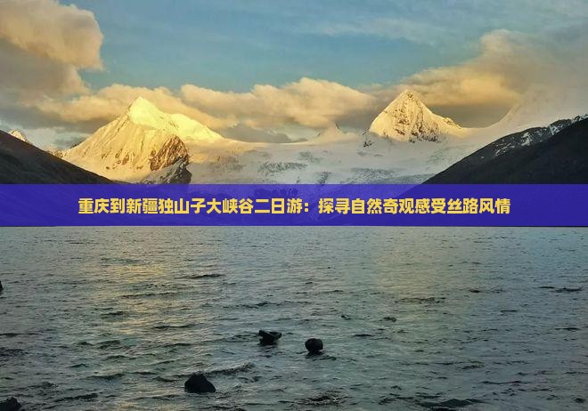 重庆到新疆独山子大峡谷二日游：探寻自然奇观感受丝路风情