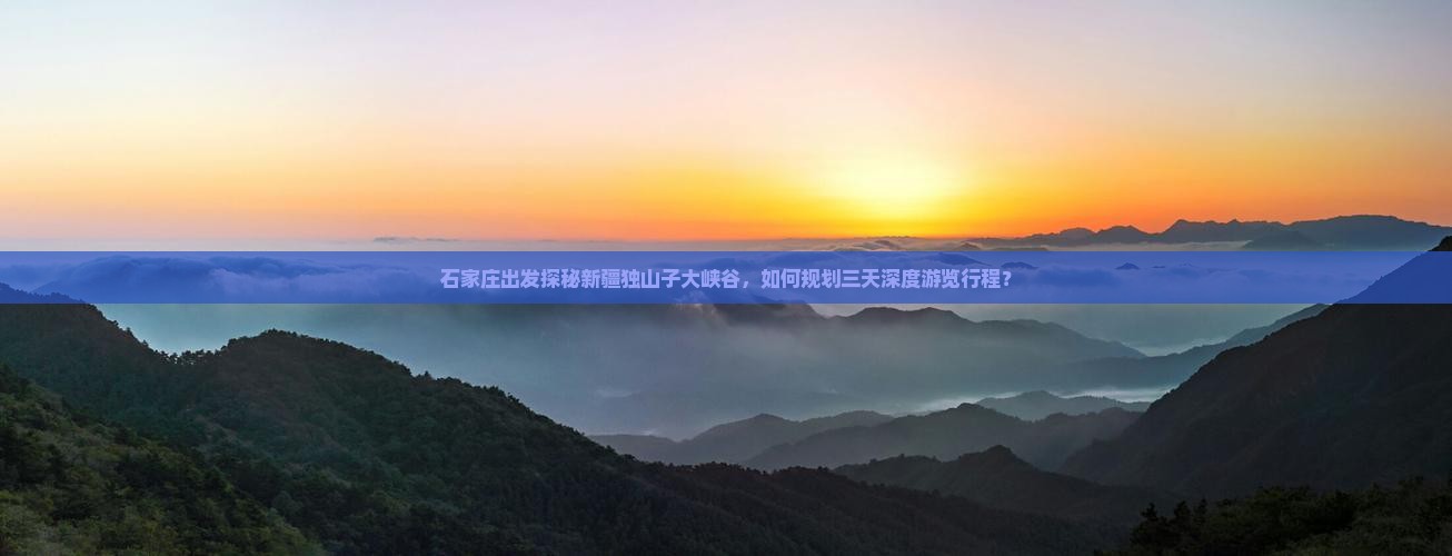 石家庄出发探秘新疆独山子大峡谷，如何规划三天深度游览行程？