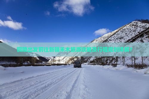 铜陵出发前往新疆禾木旅游攻略及行程规划详解？