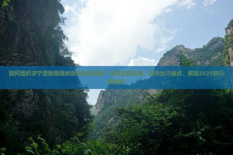 如何组织济宁至新疆喀纳斯大型旅游团？探索丝路风情，解决出行痛点，解锁2023旅行新趋势！