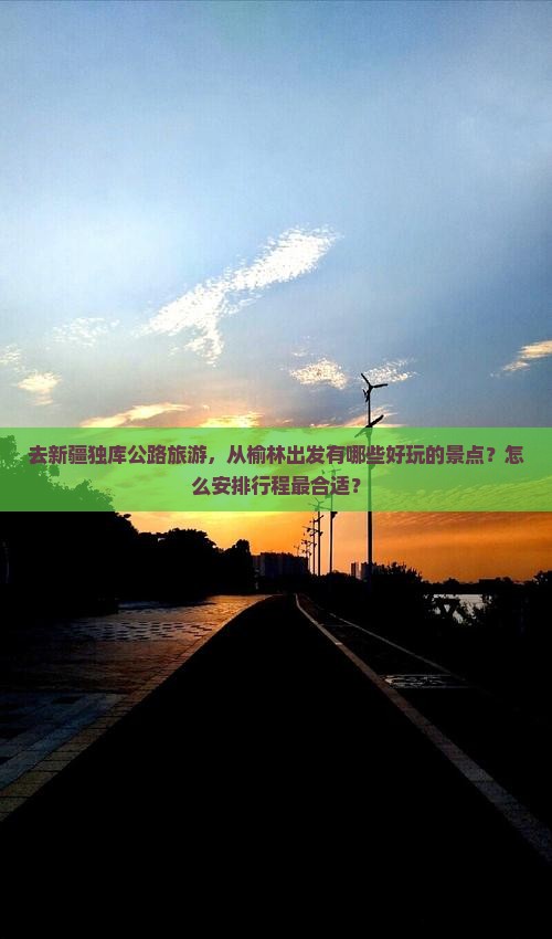 去新疆独库公路旅游，从榆林出发有哪些好玩的景点？怎么安排行程最合适？