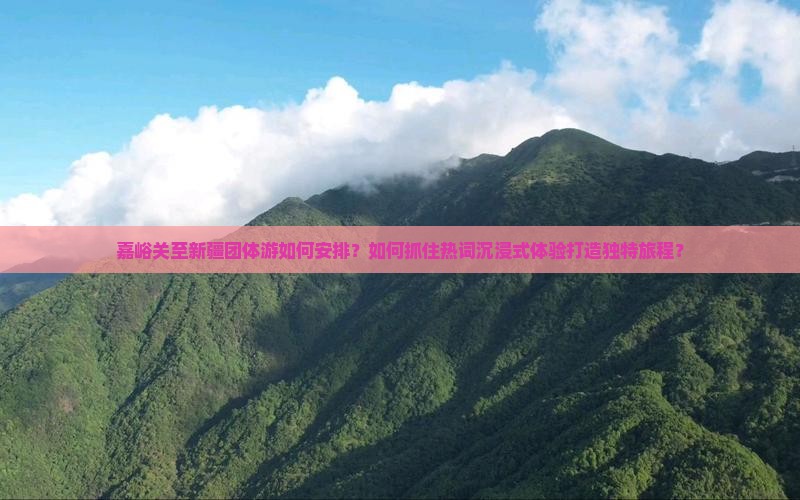 嘉峪关至新疆团体游如何安排？如何抓住热词沉浸式体验打造独特旅程？