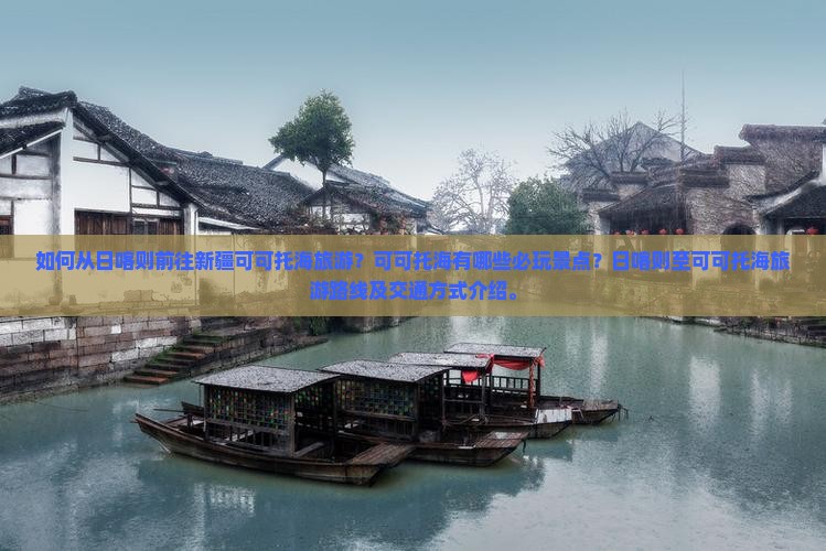 如何从日喀则前往新疆可可托海旅游？可可托海有哪些必玩景点？日喀则至可可托海旅游路线及交通方式介绍。