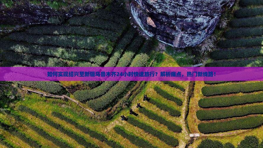 如何实现绍兴至新疆乌鲁木齐24小时快速旅行？解析痛点，热门新线路！