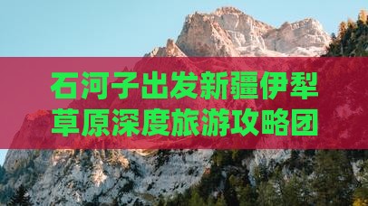 石河子出发新疆伊犁草原深度旅游攻略团
