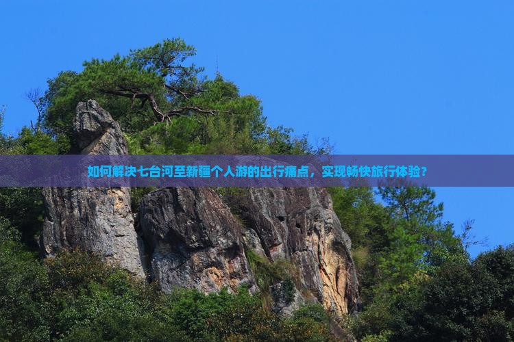 如何解决七台河至新疆个人游的出行痛点，实现畅快旅行体验？