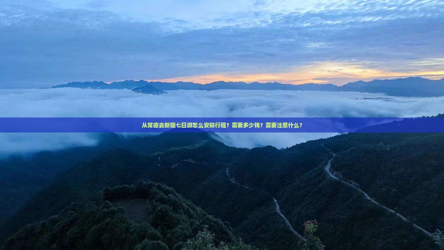 从常德去新疆七日游怎么安排行程？需要多少钱？需要注意什么？