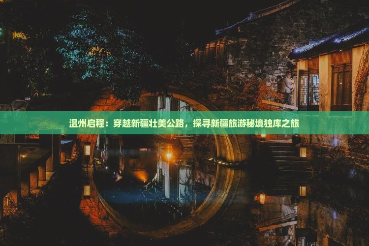 温州启程：穿越新疆壮美公路，探寻新疆旅游秘境独库之旅