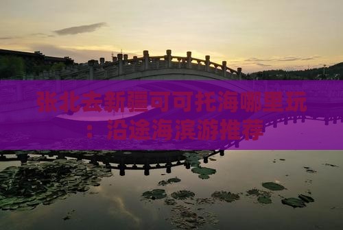 张北去新疆可可托海哪里玩：沿途海滨游推荐