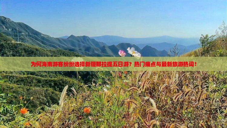 为何海南游客纷纷选择新疆那拉提五日游？热门痛点与最新旅游热词！