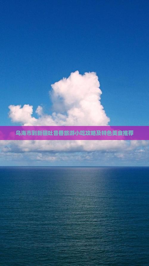 乌海市到新疆吐鲁番旅游小吃攻略及特色美食推荐