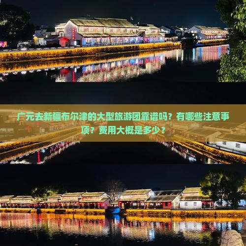 广元去新疆布尔津的大型旅游团靠谱吗？有哪些注意事项？费用大概是多少？