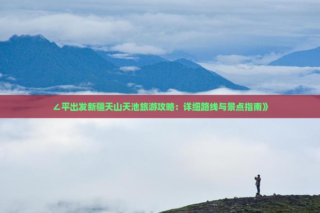 ∠平出发新疆天山天池旅游攻略：详细路线与景点指南》