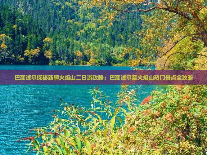 巴彦淖尔探秘新疆火焰山二日游攻略：巴彦淖尔至火焰山热门景点全攻略