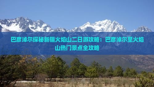 巴彦淖尔探秘新疆火焰山二日游攻略：巴彦淖尔至火焰山热门景点全攻略
