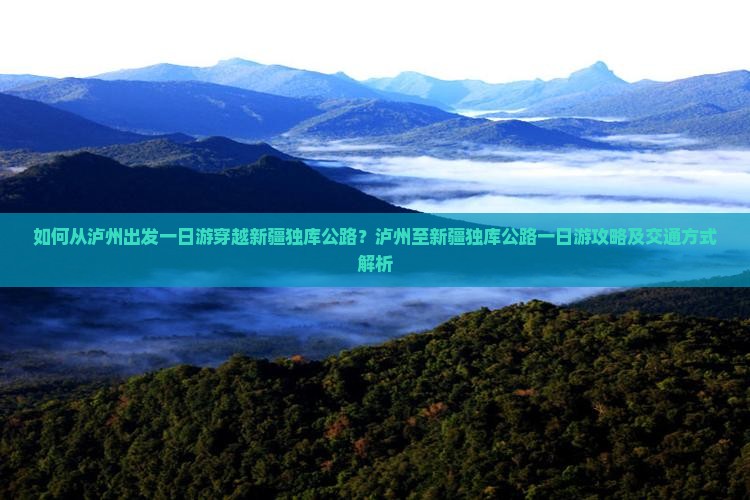 如何从泸州出发一日游穿越新疆独库公路？泸州至新疆独库公路一日游攻略及交通方式解析