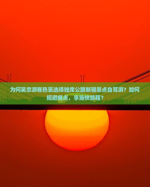 为何吴忠游客热衷选择独库公路新疆景点自驾游？如何规避痛点，享施快旅程？