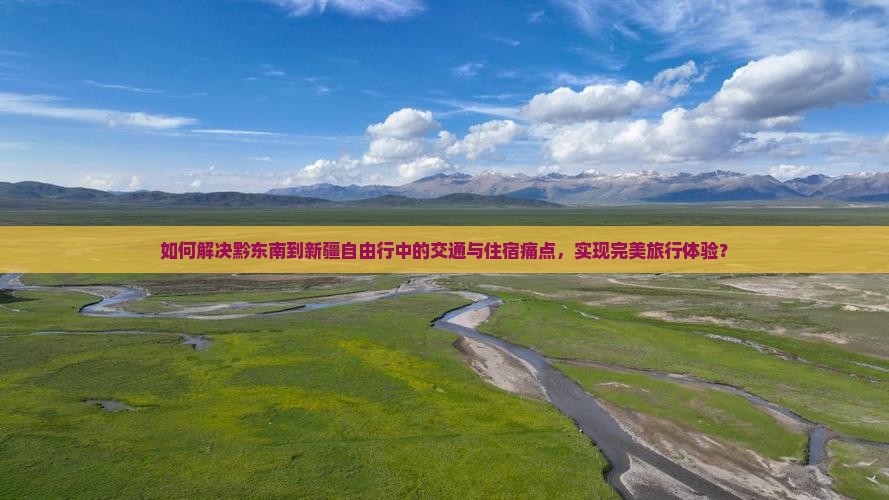 如何解决黔东南到新疆自由行中的交通与住宿痛点，实现完美旅行体验？