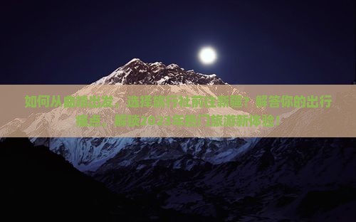 如何从曲靖出发，选择旅行社前往新疆？解答你的出行痛点，解锁2023年热门旅游新体验！