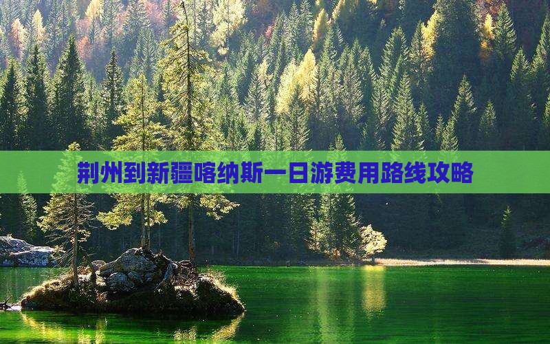 荆州到新疆喀纳斯一日游费用路线攻略