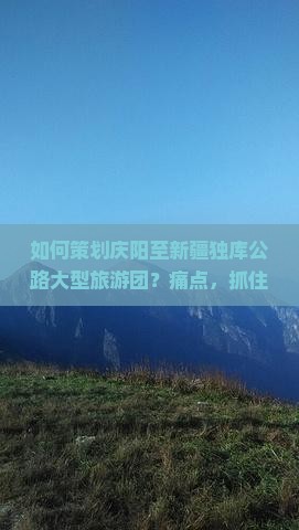 如何策划庆阳至新疆独库公路大型旅游团？痛点，抓住热词新词，提升游客体验！