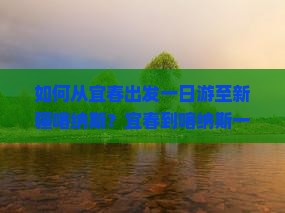 如何从宜春出发一日游至新疆喀纳斯？宜春到喀纳斯一日游的路线与攻略是什么？
