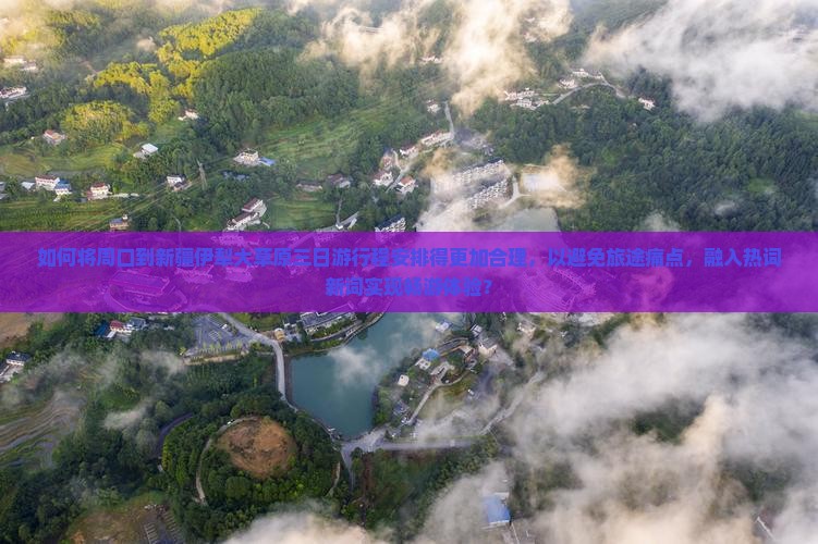 如何将周口到新疆伊犁大草原三日游行程安排得更加合理，以避免旅途痛点，融入热词新词实现畅游体验？