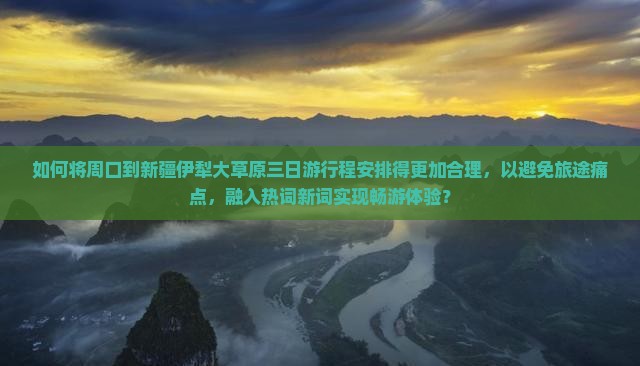 如何将周口到新疆伊犁大草原三日游行程安排得更加合理，以避免旅途痛点，融入热词新词实现畅游体验？