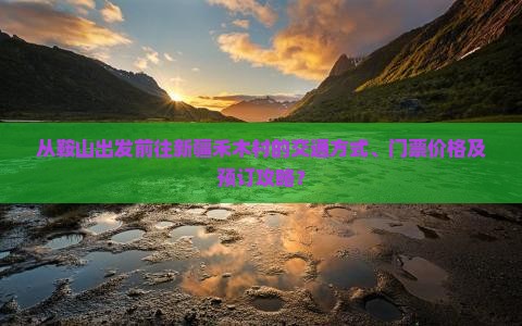 从鞍山出发前往新疆禾木村的交通方式、门票价格及预订攻略？