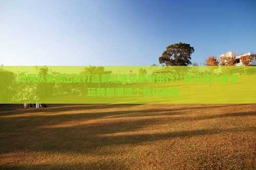 如何从安顺出发打造新疆喀纳斯自由行？解决旅行痛点，玩转新潮流个性化路稀