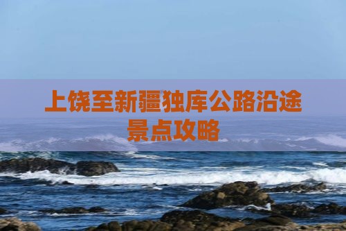 上饶至新疆独库公路沿途景点攻略