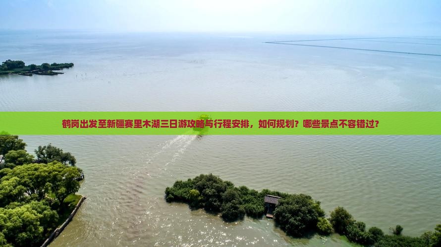 鹤岗出发至新疆赛里木湖三日游攻略与行程安排，如何规划？哪些景点不容错过？