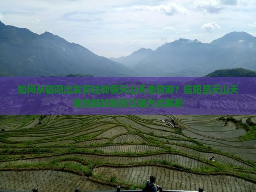 如何从信阳出发前往新疆天山天池旅游？信阳至天山天池旅游攻略及交通方式解析
