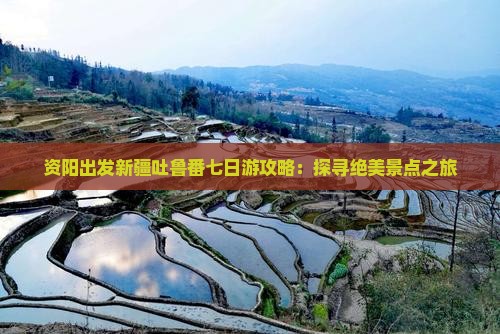 资阳出发新疆吐鲁番七日游攻略：探寻绝美景点之旅