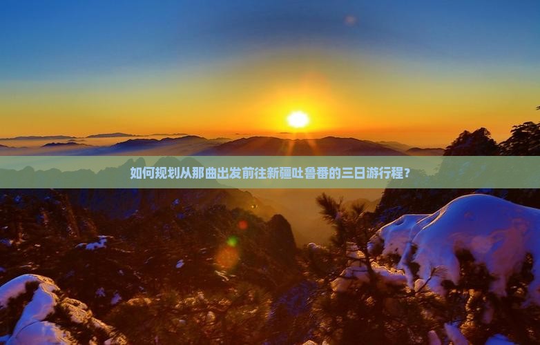 如何规划从那曲出发前往新疆吐鲁番的三日游行程？
