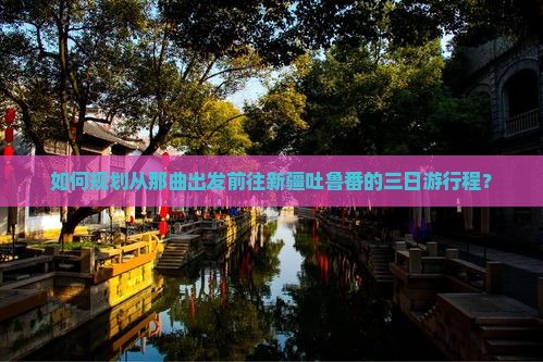 如何规划从那曲出发前往新疆吐鲁番的三日游行程？
