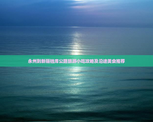永州到新疆独库公路旅游小吃攻略及沿途美食推荐