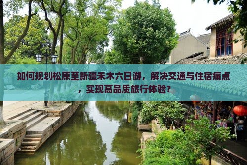 如何规划松原至新疆禾木六日游，解决交通与住宿痛点，实现高品质旅行体验？