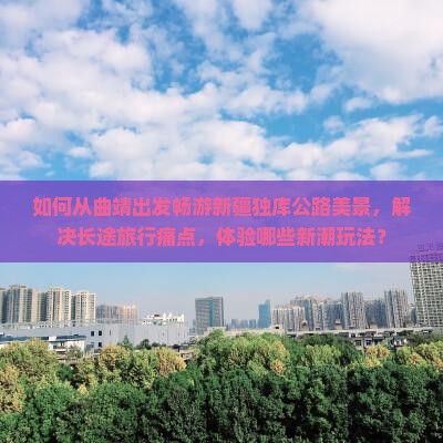 如何从曲靖出发畅游新疆独库公路美景，解决长途旅行痛点，体验哪些新潮玩法？
