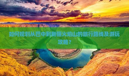 如何规划从巴中到新疆火焰山的旅行路线及游玩攻略？