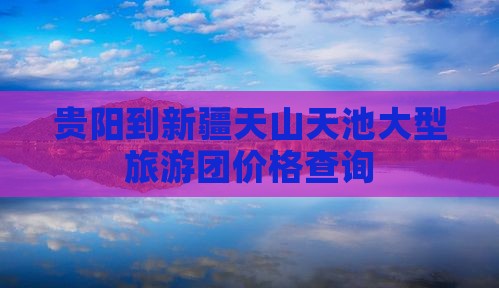贵阳到新疆天山天池大型旅游团价格查询
