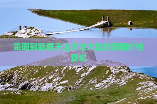 贵阳到新疆天山天池大型旅游团价格查询