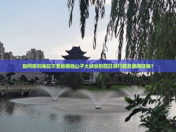 如何规划海拉尔至新疆独山子大峡谷的四日游行程及旅游攻略？